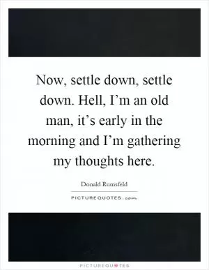 Now, settle down, settle down. Hell, I’m an old man, it’s early in the morning and I’m gathering my thoughts here Picture Quote #1