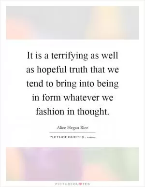 It is a terrifying as well as hopeful truth that we tend to bring into being in form whatever we fashion in thought Picture Quote #1