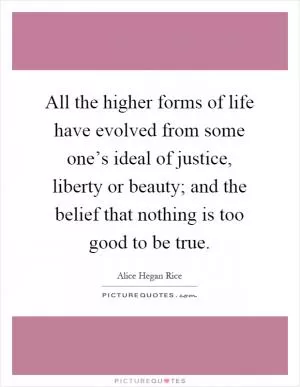 All the higher forms of life have evolved from some one’s ideal of justice, liberty or beauty; and the belief that nothing is too good to be true Picture Quote #1