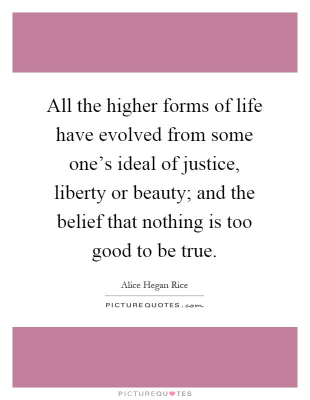 All the higher forms of life have evolved from some one's ideal of justice, liberty or beauty; and the belief that nothing is too good to be true Picture Quote #1