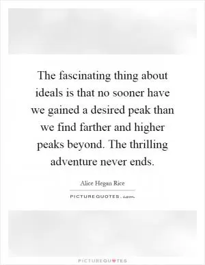 The fascinating thing about ideals is that no sooner have we gained a desired peak than we find farther and higher peaks beyond. The thrilling adventure never ends Picture Quote #1