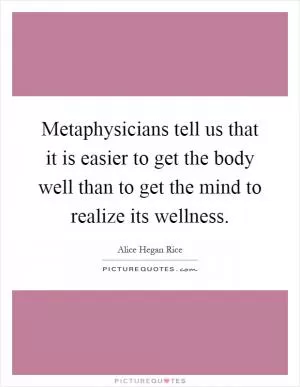 Metaphysicians tell us that it is easier to get the body well than to get the mind to realize its wellness Picture Quote #1