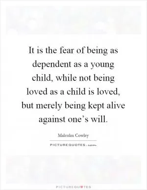 It is the fear of being as dependent as a young child, while not being loved as a child is loved, but merely being kept alive against one’s will Picture Quote #1