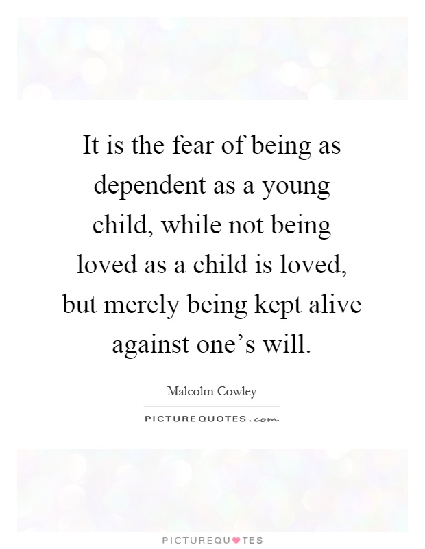 It is the fear of being as dependent as a young child, while not being loved as a child is loved, but merely being kept alive against one's will Picture Quote #1