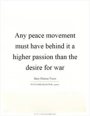 Any peace movement must have behind it a higher passion than the desire for war Picture Quote #1