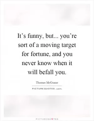 It’s funny, but... you’re sort of a moving target for fortune, and you never know when it will befall you Picture Quote #1