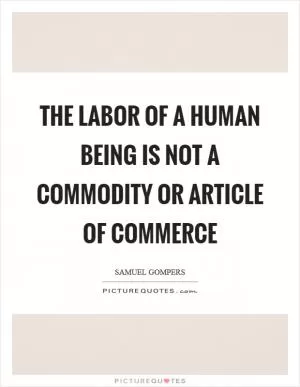 The labor of a human being is not a commodity or article of commerce Picture Quote #1