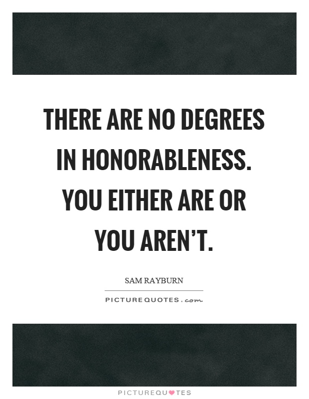 There are no degrees in honorableness. You either are or you aren't Picture Quote #1