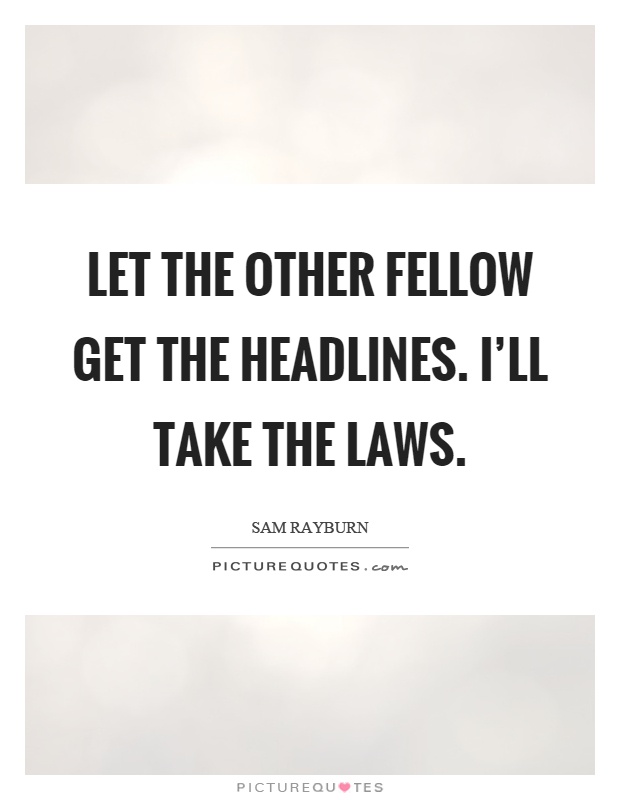 Let the other fellow get the headlines. I'll take the laws Picture Quote #1