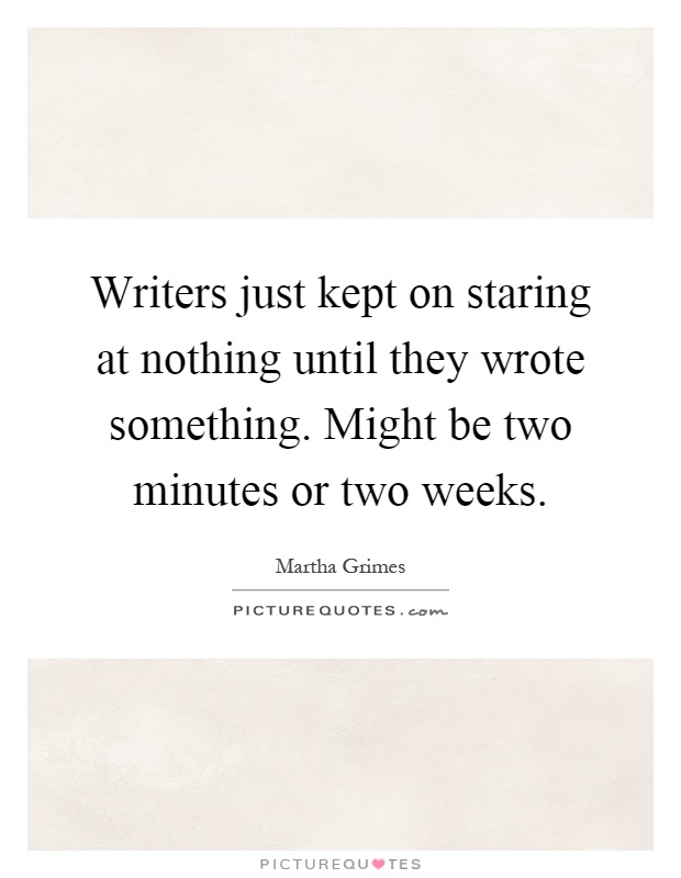 Writers just kept on staring at nothing until they wrote something. Might be two minutes or two weeks Picture Quote #1