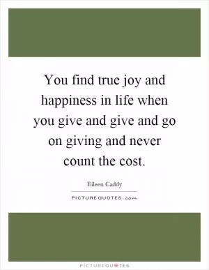 You find true joy and happiness in life when you give and give and go on giving and never count the cost Picture Quote #1