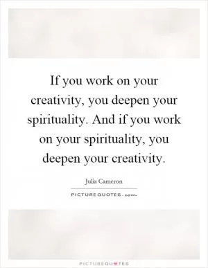 If you work on your creativity, you deepen your spirituality. And if you work on your spirituality, you deepen your creativity Picture Quote #1