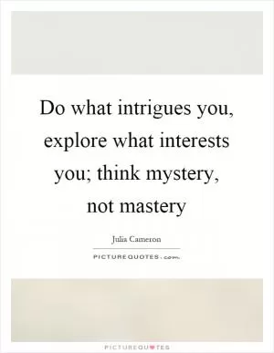 Do what intrigues you, explore what interests you; think mystery, not mastery Picture Quote #1