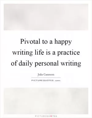 Pivotal to a happy writing life is a practice of daily personal writing Picture Quote #1