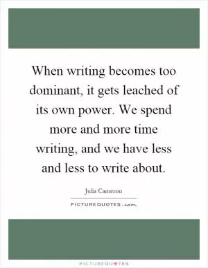 When writing becomes too dominant, it gets leached of its own power. We spend more and more time writing, and we have less and less to write about Picture Quote #1