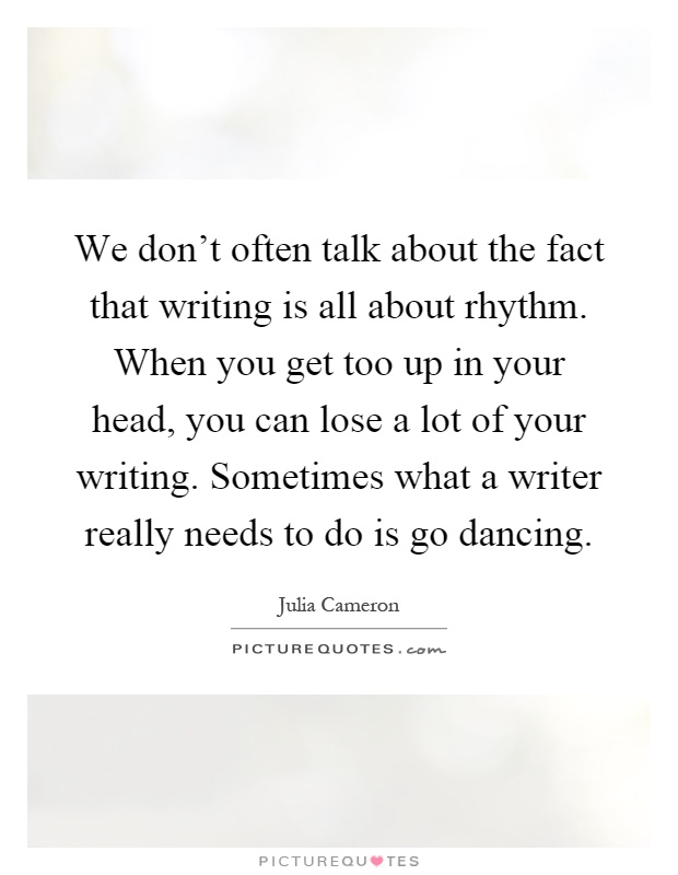 We don't often talk about the fact that writing is all about rhythm. When you get too up in your head, you can lose a lot of your writing. Sometimes what a writer really needs to do is go dancing Picture Quote #1