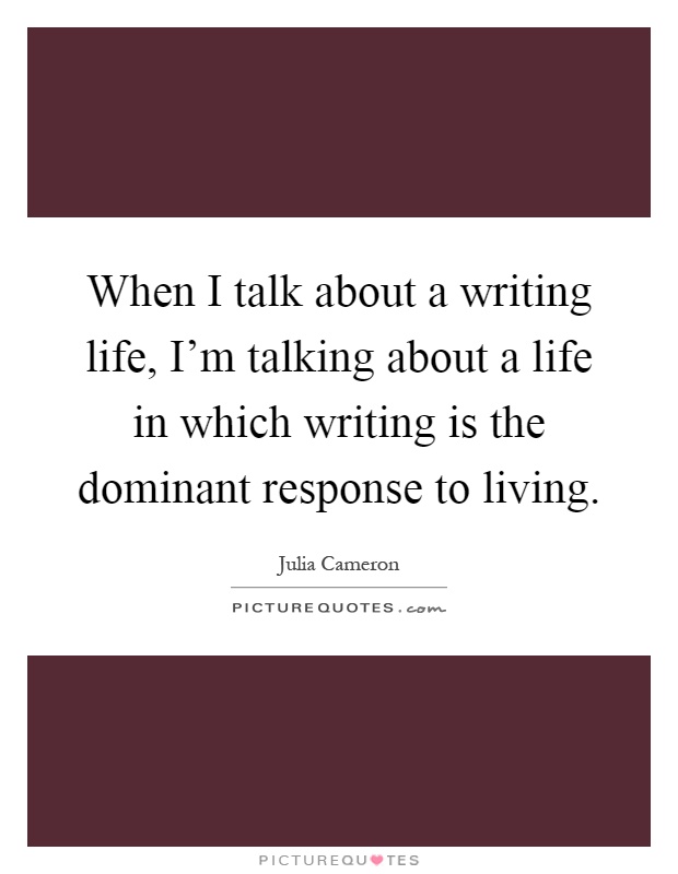 When I talk about a writing life, I'm talking about a life in which writing is the dominant response to living Picture Quote #1