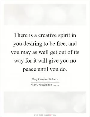 There is a creative spirit in you desiring to be free, and you may as well get out of its way for it will give you no peace until you do Picture Quote #1