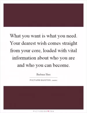 What you want is what you need. Your dearest wish comes straight from your core, loaded with vital information about who you are and who you can become Picture Quote #1