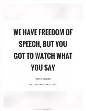 We have freedom of speech, but you got to watch what you say Picture Quote #1