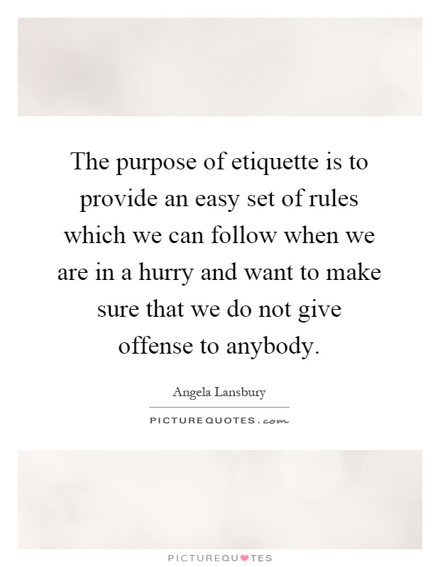 The purpose of etiquette is to provide an easy set of rules which we can follow when we are in a hurry and want to make sure that we do not give offense to anybody Picture Quote #1
