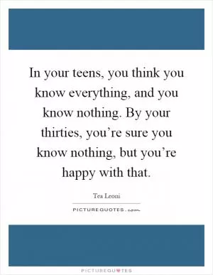 In your teens, you think you know everything, and you know nothing. By your thirties, you’re sure you know nothing, but you’re happy with that Picture Quote #1