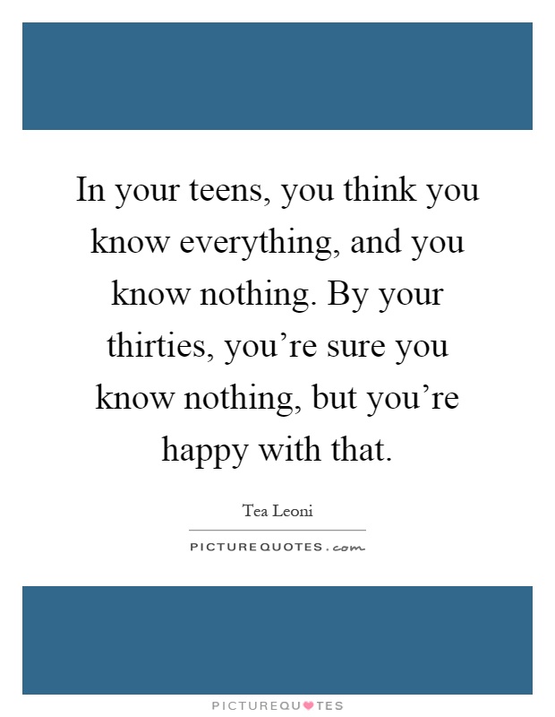 In your teens, you think you know everything, and you know nothing. By your thirties, you're sure you know nothing, but you're happy with that Picture Quote #1
