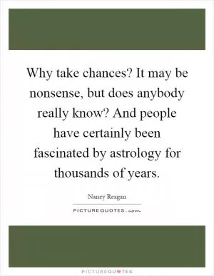 Why take chances? It may be nonsense, but does anybody really know? And people have certainly been fascinated by astrology for thousands of years Picture Quote #1