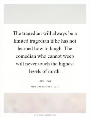 The tragedian will always be a limited tragedian if he has not learned how to laugh. The comedian who cannot weep will never touch the highest levels of mirth Picture Quote #1