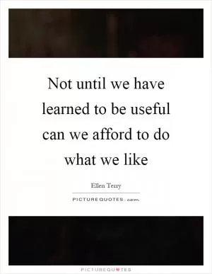 Not until we have learned to be useful can we afford to do what we like Picture Quote #1