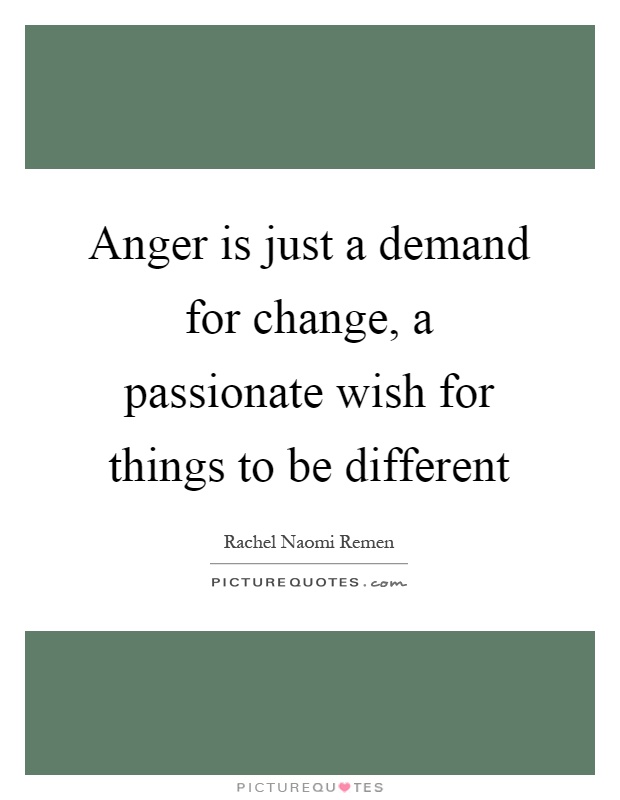 Anger is just a demand for change, a passionate wish for things to be different Picture Quote #1