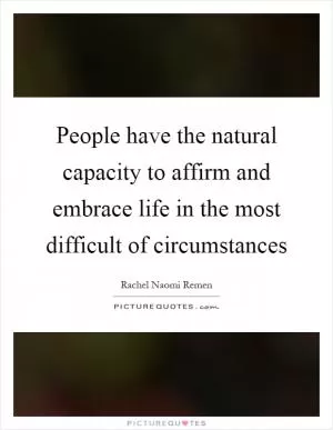 People have the natural capacity to affirm and embrace life in the most difficult of circumstances Picture Quote #1
