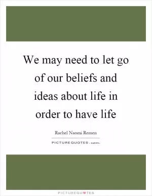 We may need to let go of our beliefs and ideas about life in order to have life Picture Quote #1