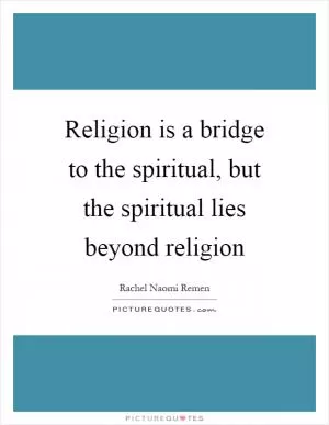 Religion is a bridge to the spiritual, but the spiritual lies beyond religion Picture Quote #1
