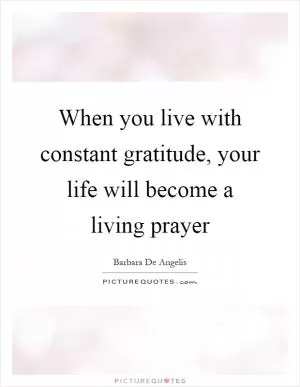 When you live with constant gratitude, your life will become a living prayer Picture Quote #1