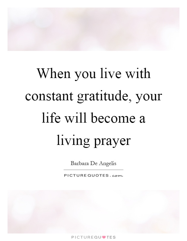 When you live with constant gratitude, your life will become a living prayer Picture Quote #1