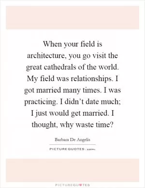 When your field is architecture, you go visit the great cathedrals of the world. My field was relationships. I got married many times. I was practicing. I didn’t date much; I just would get married. I thought, why waste time? Picture Quote #1