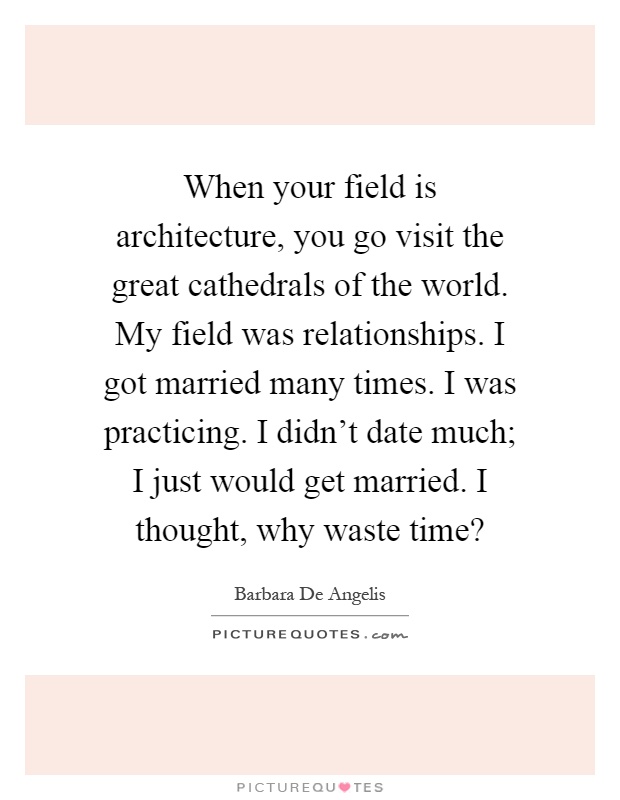 When your field is architecture, you go visit the great cathedrals of the world. My field was relationships. I got married many times. I was practicing. I didn't date much; I just would get married. I thought, why waste time? Picture Quote #1