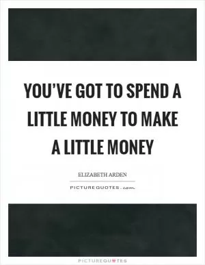 You’ve got to spend a little money to make a little money Picture Quote #1