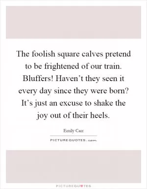 The foolish square calves pretend to be frightened of our train. Bluffers! Haven’t they seen it every day since they were born? It’s just an excuse to shake the joy out of their heels Picture Quote #1