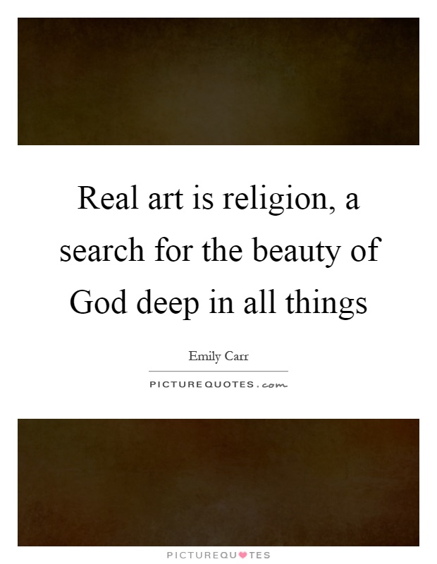 Real art is religion, a search for the beauty of God deep in all things Picture Quote #1