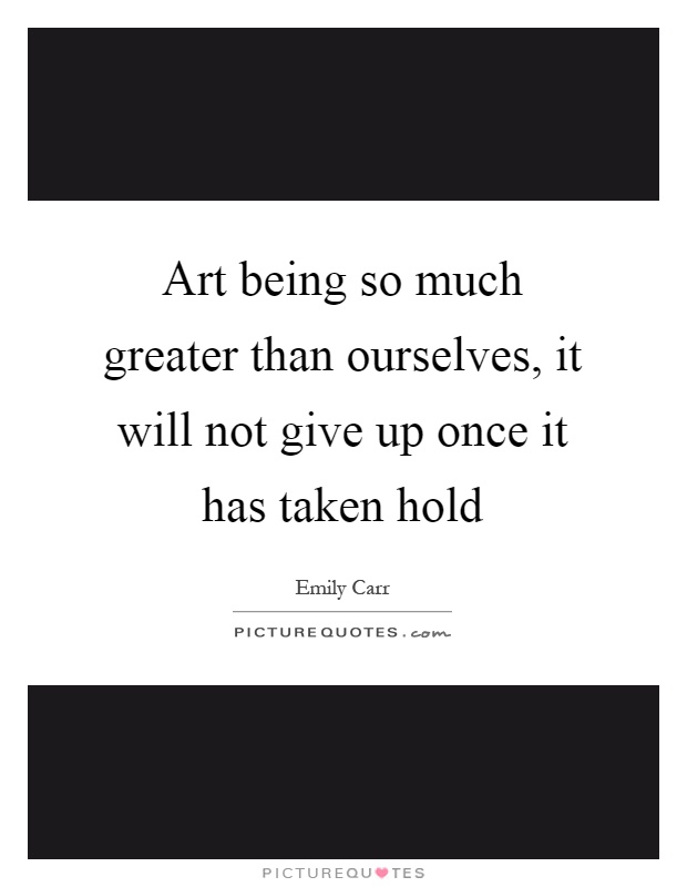 Art being so much greater than ourselves, it will not give up once it has taken hold Picture Quote #1