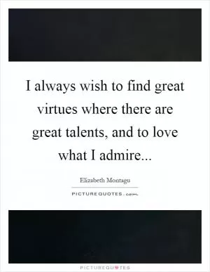 I always wish to find great virtues where there are great talents, and to love what I admire Picture Quote #1