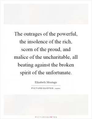 The outrages of the powerful, the insolence of the rich, scorn of the proud, and malice of the uncharitable, all beating against the broken spirit of the unfortunate Picture Quote #1