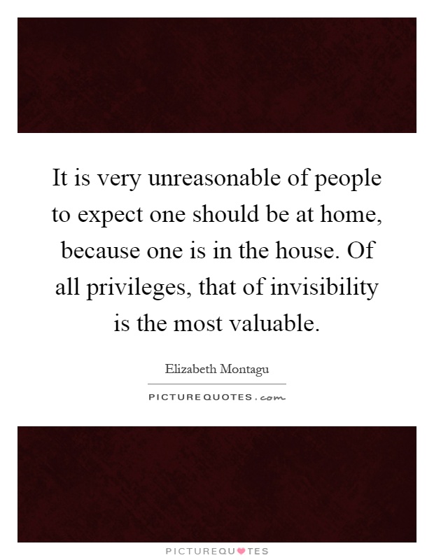 It is very unreasonable of people to expect one should be at home, because one is in the house. Of all privileges, that of invisibility is the most valuable Picture Quote #1
