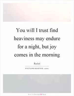 You will I trust find heaviness may endure for a night, but joy comes in the morning Picture Quote #1