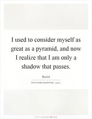 I used to consider myself as great as a pyramid, and now I realize that I am only a shadow that passes Picture Quote #1