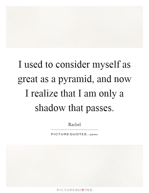I used to consider myself as great as a pyramid, and now I realize that I am only a shadow that passes Picture Quote #1