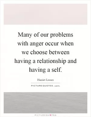 Many of our problems with anger occur when we choose between having a relationship and having a self Picture Quote #1