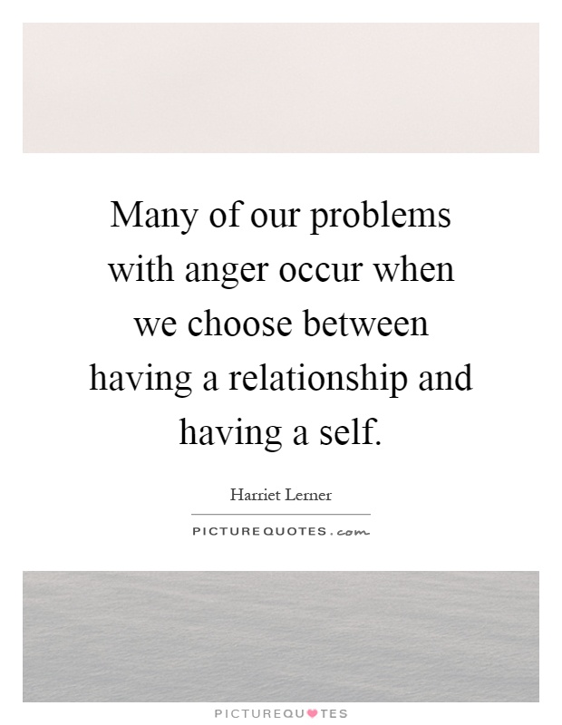Many of our problems with anger occur when we choose between having a relationship and having a self Picture Quote #1